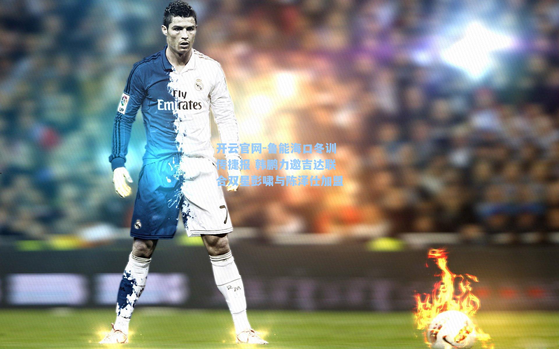 开云官网-鲁能海口冬训传捷报 韩鹏力邀吉达联合双星彭啸与陈泽仕加盟