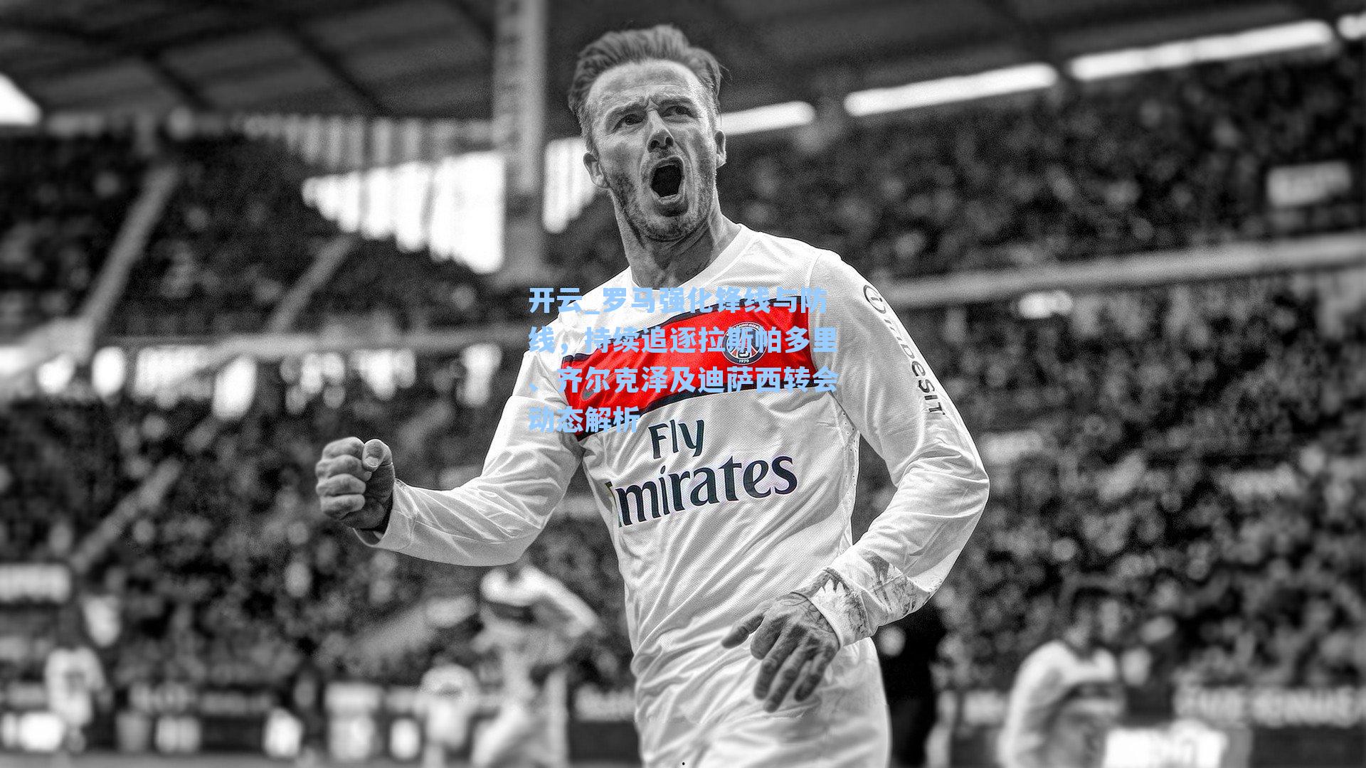 罗马强化锋线与防线，持续追逐拉斯帕多里、齐尔克泽及迪萨西转会动态解析