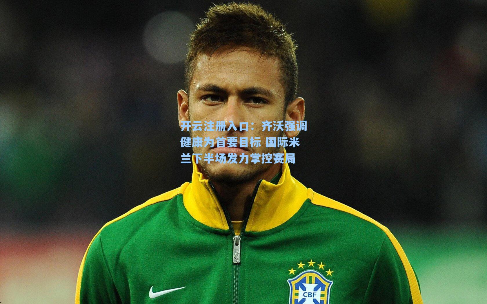 齐沃强调健康为首要目标 国际米兰下半场发力掌控赛局