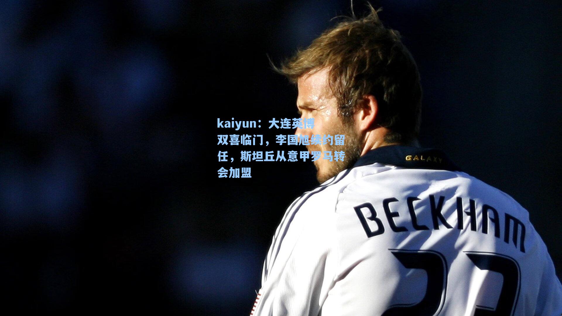 kaiyun：大连英博双喜临门，李国旭续约留任，斯坦丘从意甲罗马转会加盟