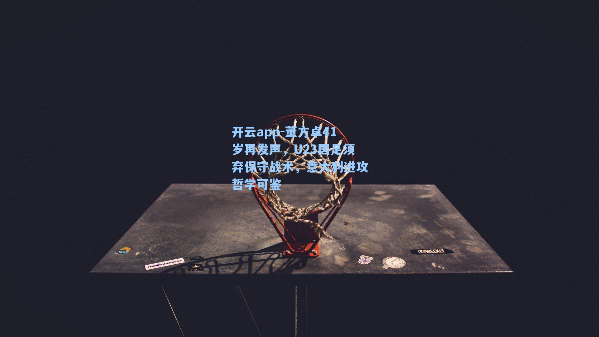 开云app-董方卓41岁再发声，U23国足须弃保守战术，意大利进攻哲学可鉴