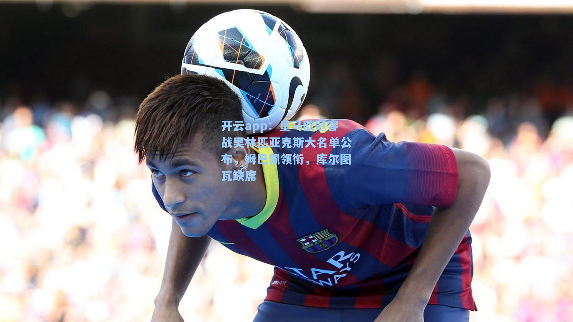 皇马欧冠客战奥林匹亚克斯大名单公布,姆巴佩领衔,库尔图瓦缺席