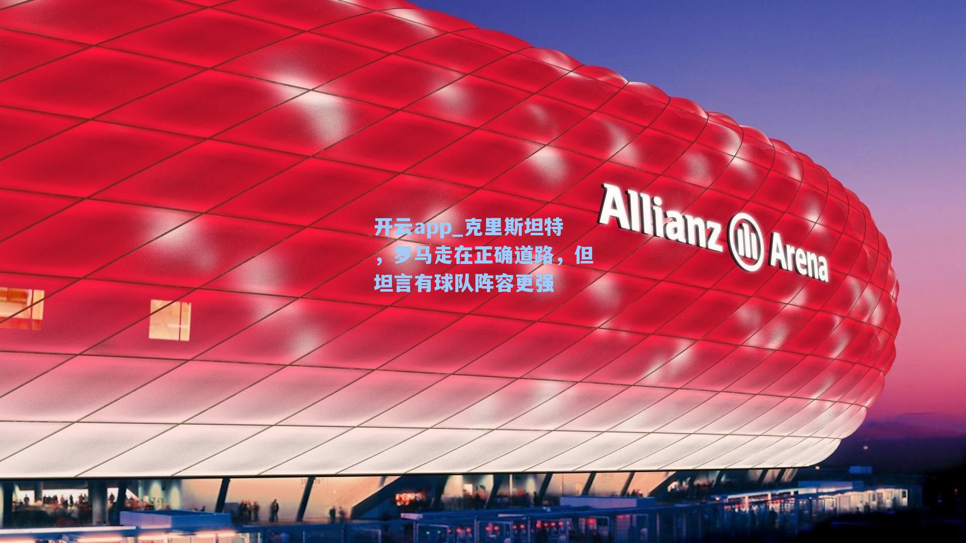 开云app_克里斯坦特，罗马走在正确道路，但坦言有球队阵容更强