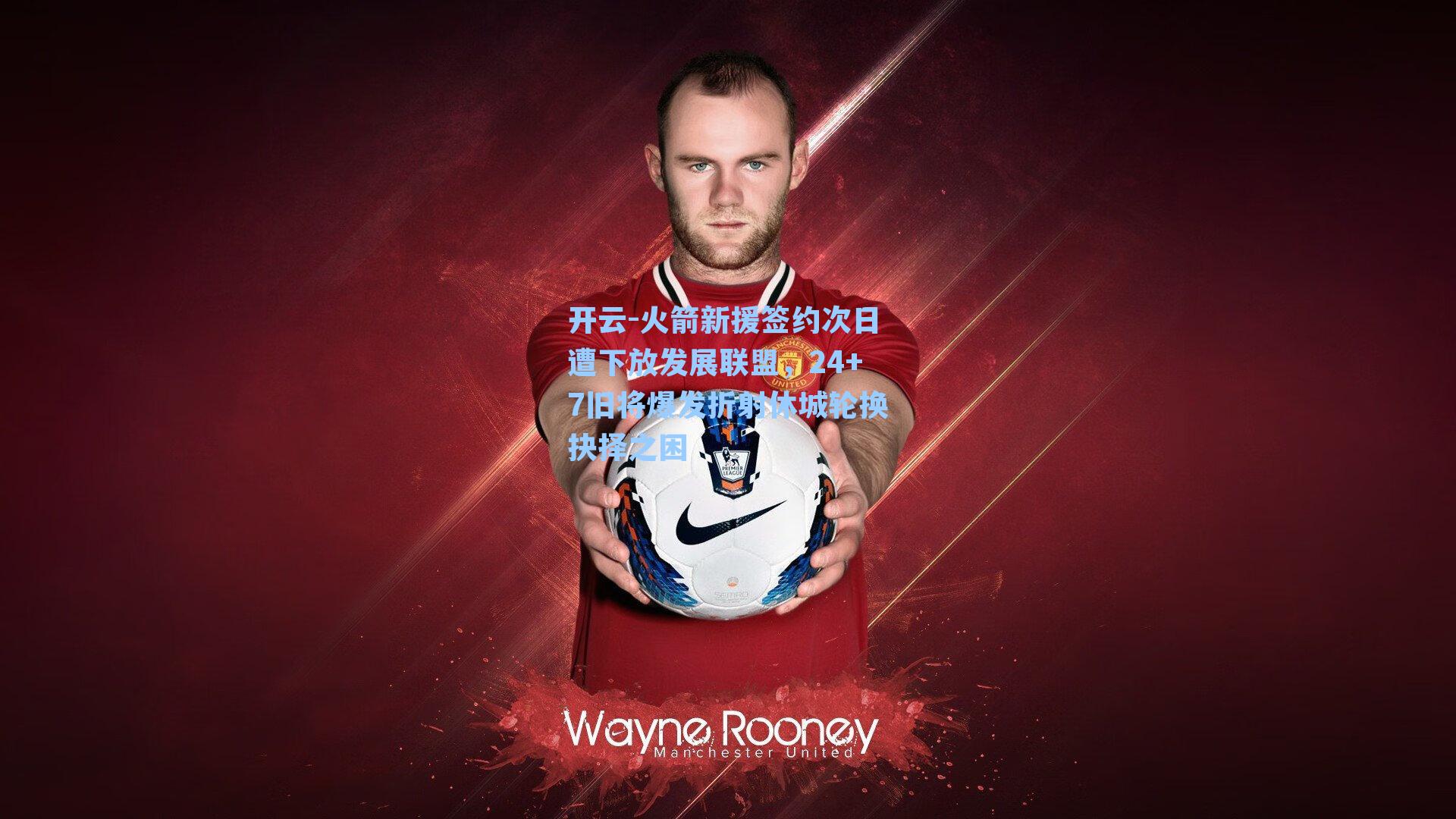 开云-火箭新援签约次日遭下放发展联盟，24+7旧将爆发折射休城轮换抉择之困