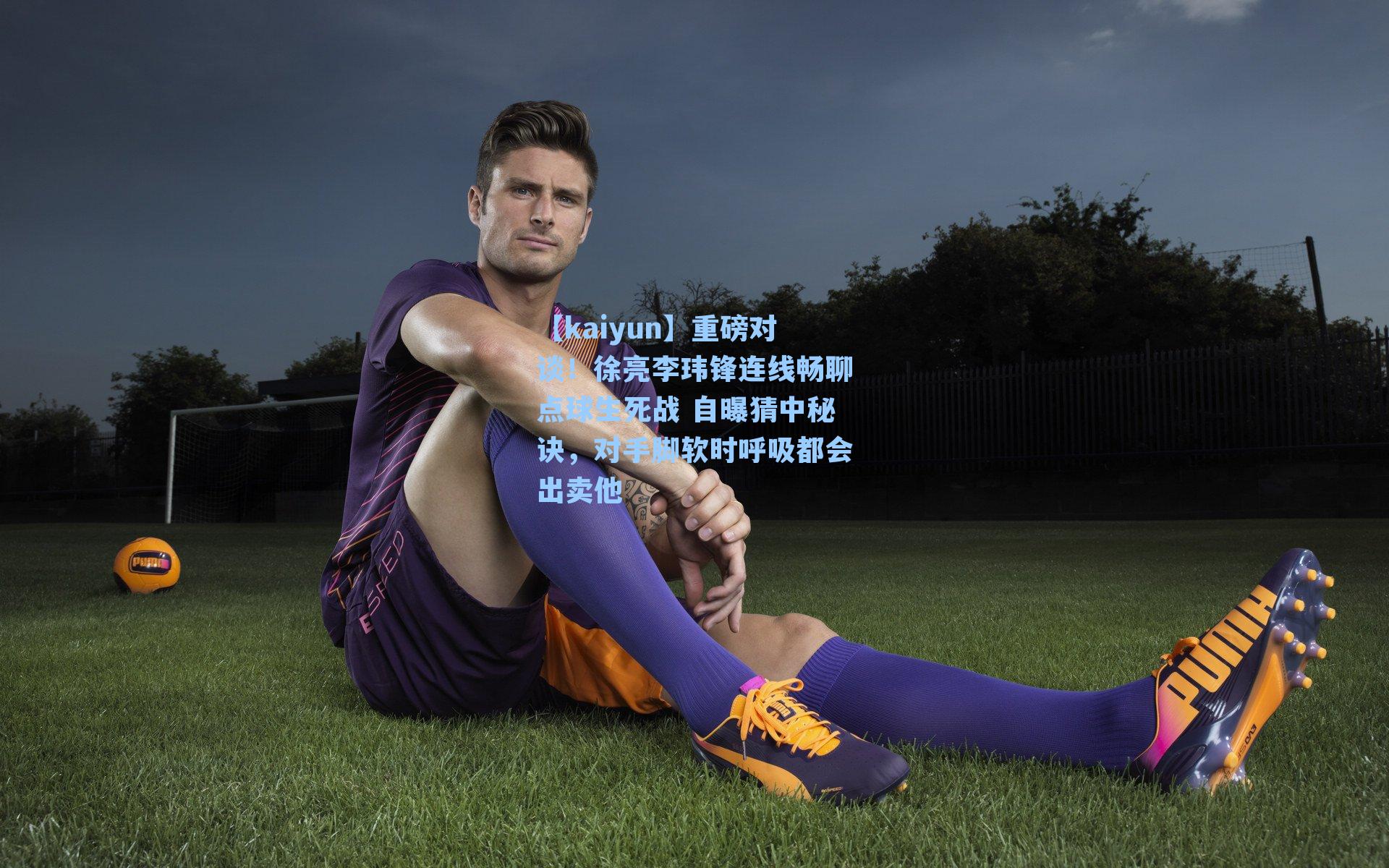 重磅对谈！徐亮李玮锋连线畅聊点球生死战 自曝猜中秘诀，对手脚软时呼吸都会出卖他