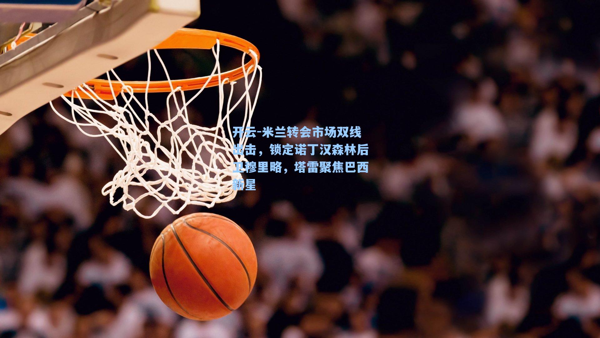 开云-米兰转会市场双线出击，锁定诺丁汉森林后卫穆里略，塔雷聚焦巴西新星