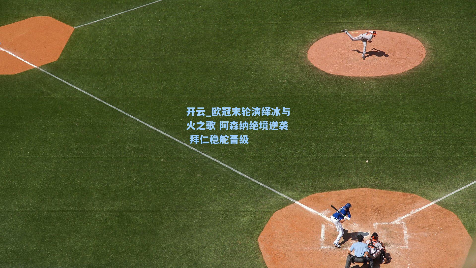 开云_欧冠末轮演绎冰与火之歌 阿森纳绝境逆袭 拜仁稳舵晋级