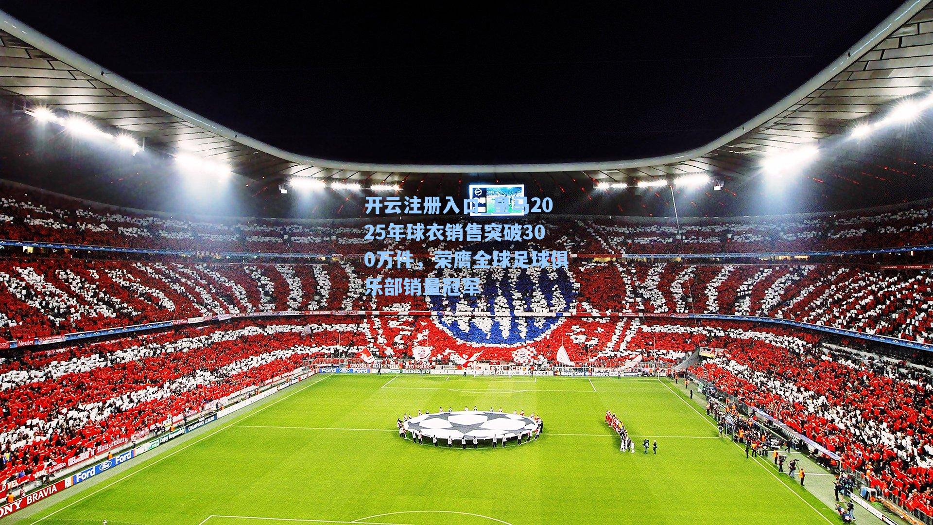 开云注册入口_皇马2025年球衣销售突破300万件，荣膺全球足球俱乐部销量冠军