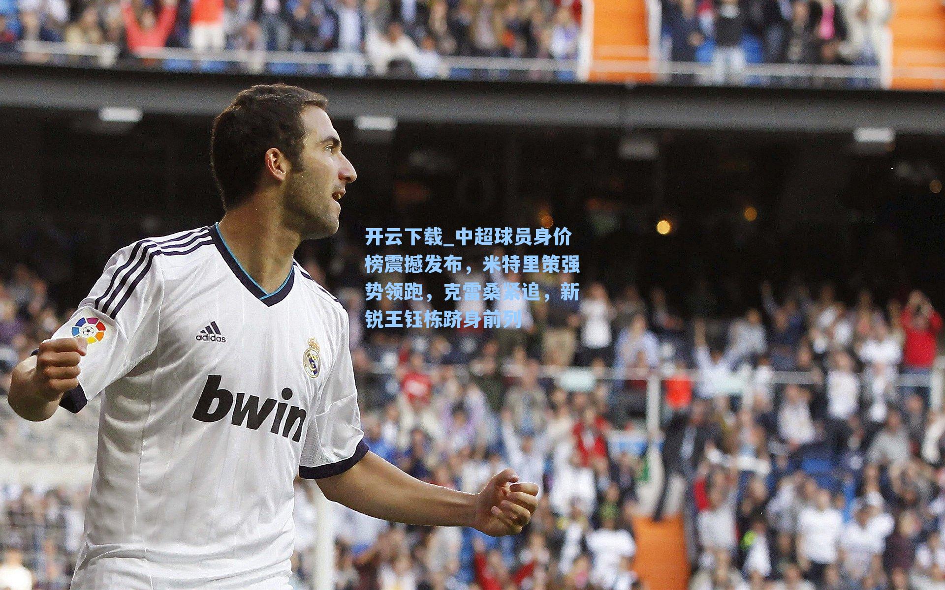 开云下载_中超球员身价榜震撼发布，米特里策强势领跑，克雷桑紧追，新锐王钰栋跻身前列