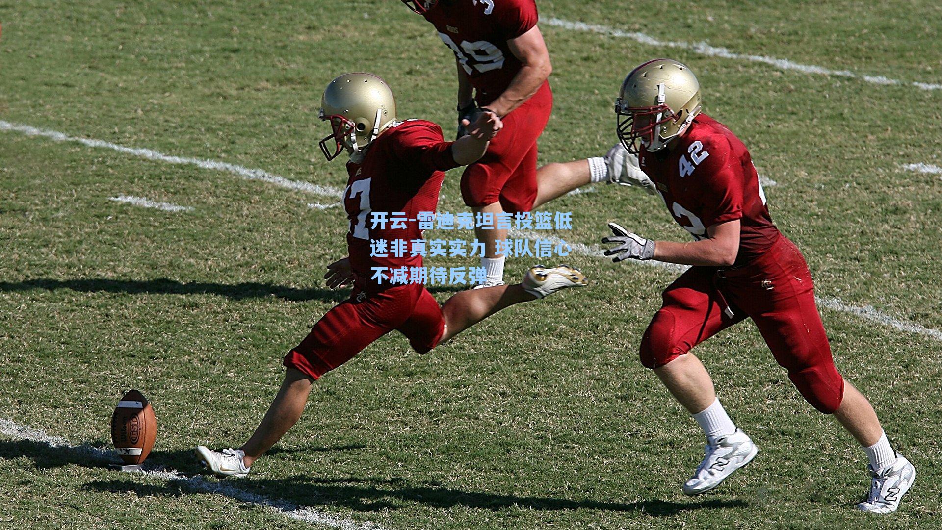雷迪克坦言投篮低迷非真实实力 球队信心不减期待反弹